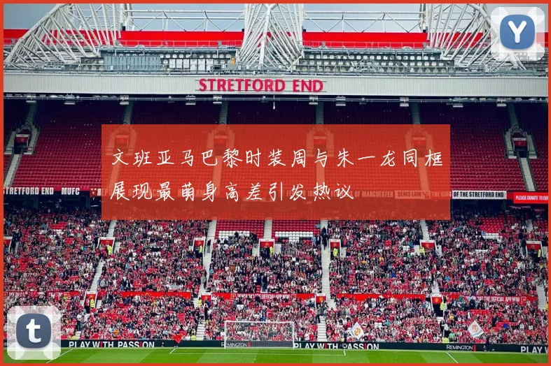 文班亚马巴黎时装周与朱一龙同框展现最萌身高差引发热议