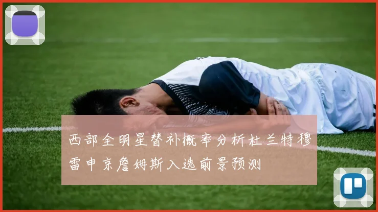 西部全明星替补概率分析杜兰特穆雷申京詹姆斯入选前景预测