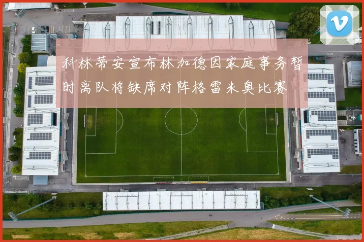 科林蒂安宣布林加德因家庭事务暂时离队将缺席对阵格雷米奥比赛