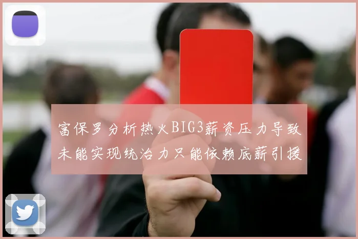 富保罗分析热火BIG3薪资压力导致未能实现统治力只能依赖底薪引援
