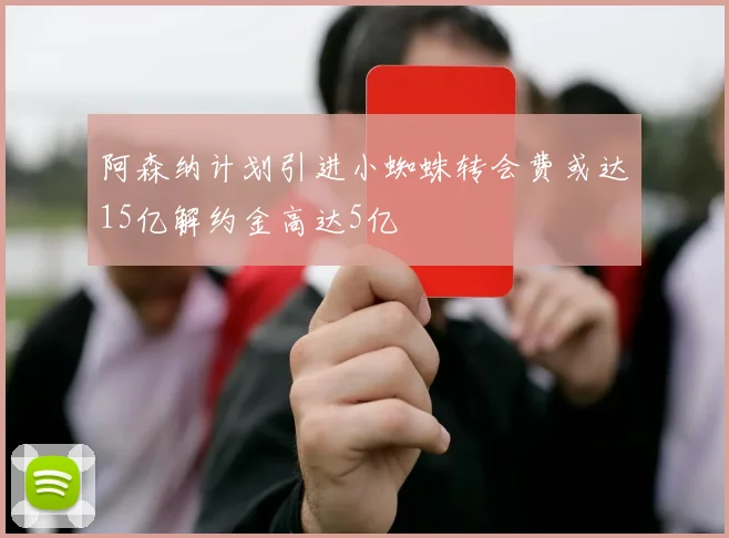 阿森纳计划引进小蜘蛛转会费或达15亿解约金高达5亿