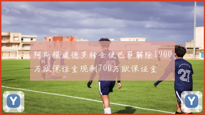 阿斯报道德罗转会使巴萨解除1900万欧保证金现剩700万欧保证金