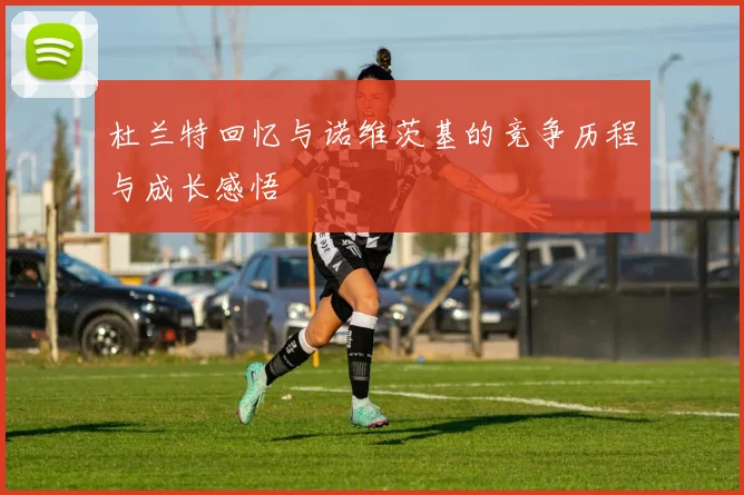 杜兰特回忆与诺维茨基的竞争历程与成长感悟