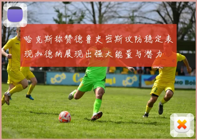 哈克斯称赞德鲁史密斯攻防稳定表现加德纳展现出强大能量与潜力