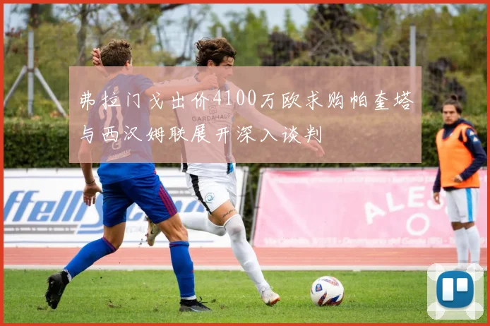 弗拉门戈出价4100万欧求购帕奎塔与西汉姆联展开深入谈判