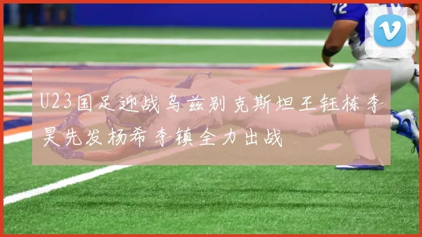 U23国足迎战乌兹别克斯坦王钰栋李昊先发杨希李镇全力出战