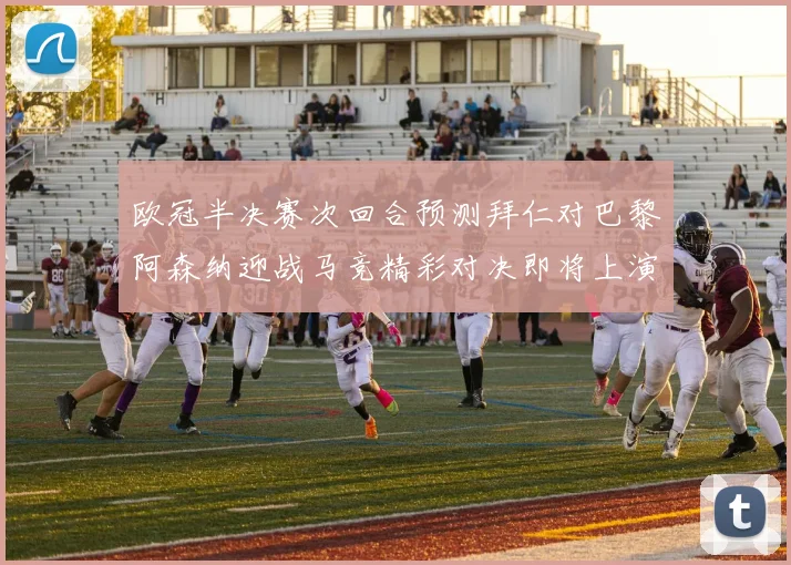 欧冠半决赛次回合预测拜仁对巴黎阿森纳迎战马竞精彩对决即将上演