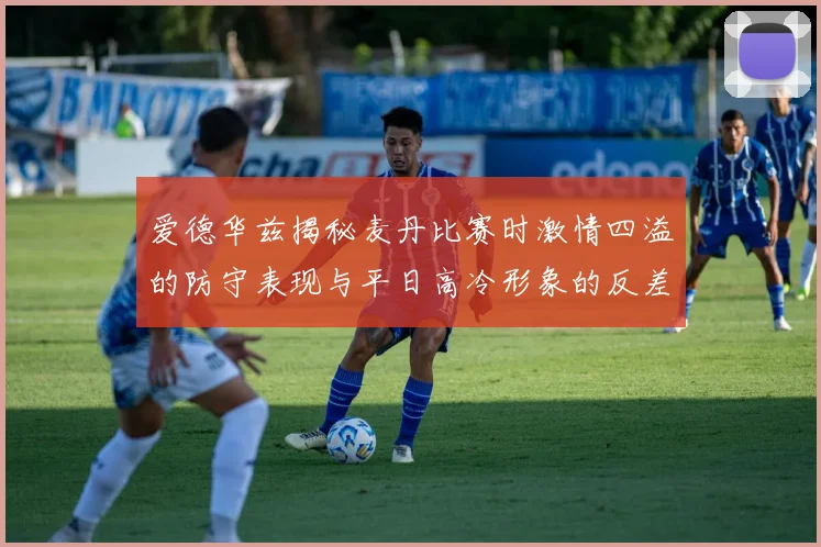 爱德华兹揭秘麦丹比赛时激情四溢的防守表现与平日高冷形象的反差