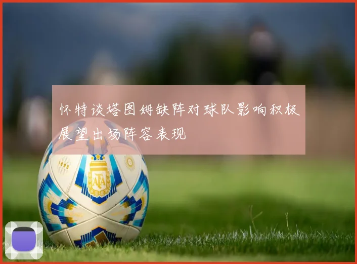 怀特谈塔图姆缺阵对球队影响积极展望出场阵容表现