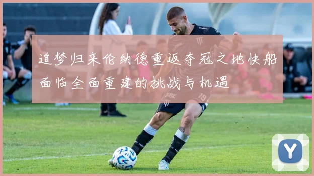 追梦归来伦纳德重返夺冠之地快船面临全面重建的挑战与机遇