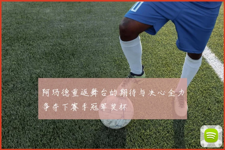阿玛德重返舞台的期待与决心全力争夺下赛季冠军奖杯