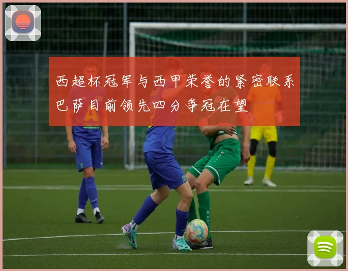 西超杯冠军与西甲荣誉的紧密联系巴萨目前领先四分争冠在望
