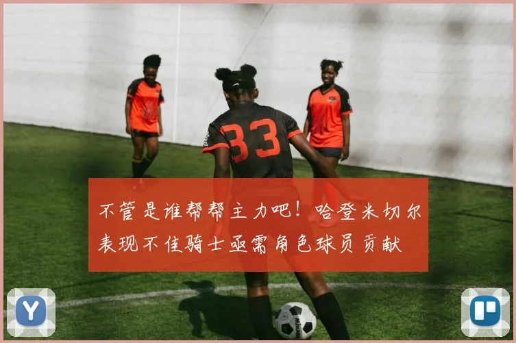 不管是谁帮帮主力吧！哈登米切尔表现不佳骑士亟需角色球员贡献
