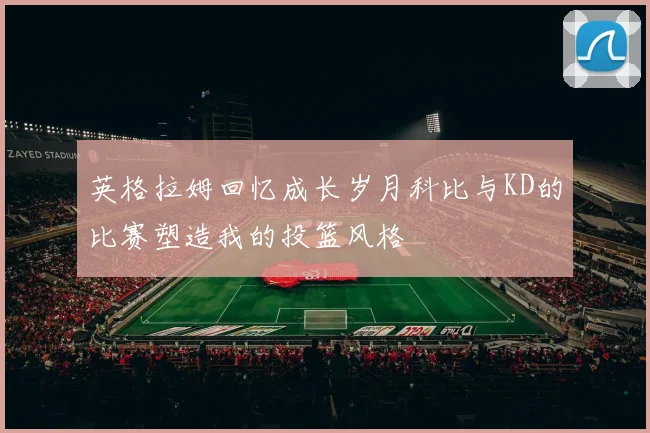 英格拉姆回忆成长岁月科比与KD的比赛塑造我的投篮风格