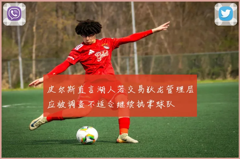 皮尔斯直言湖人若交易狄龙管理层应被调查不适合继续执掌球队