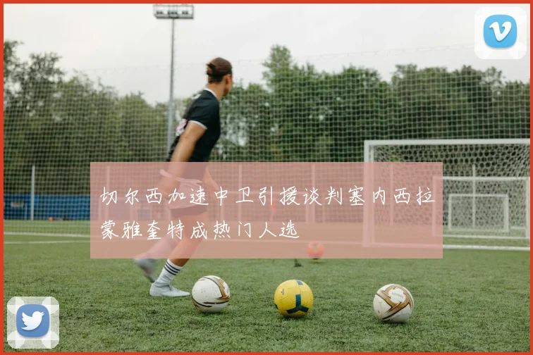 切尔西加速中卫引援谈判塞内西拉蒙雅奎特成热门人选