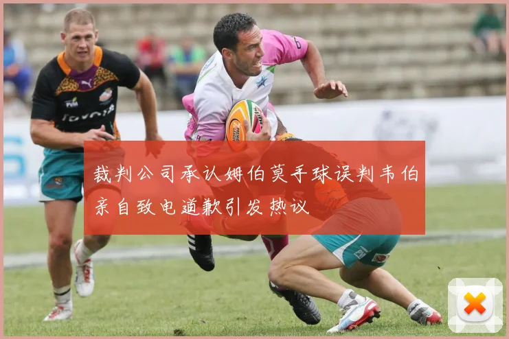 裁判公司承认姆伯莫手球误判韦伯亲自致电道歉引发热议