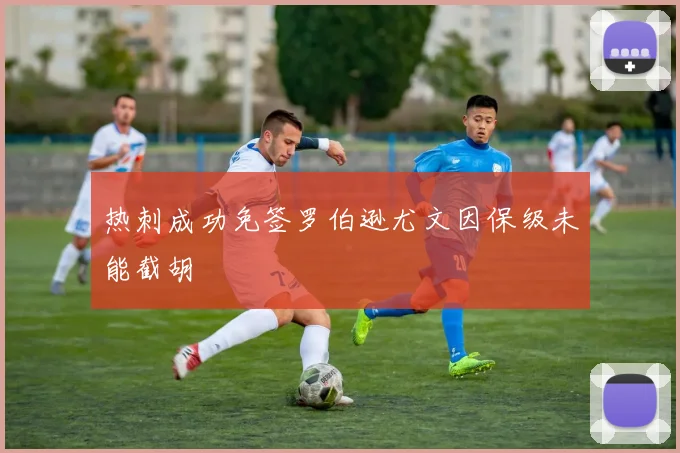 热刺成功免签罗伯逊尤文因保级未能截胡