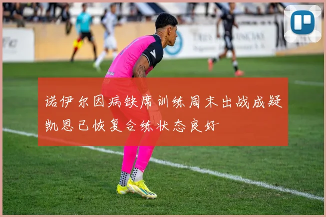 诺伊尔因病缺席训练周末出战成疑凯恩已恢复合练状态良好